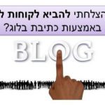 איך הצלחתי להביא לקוחות לעסק באמצעות כתיבת בלוג