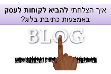 איך הצלחתי להביא לקוחות לעסק באמצעות כתיבת בלוג?